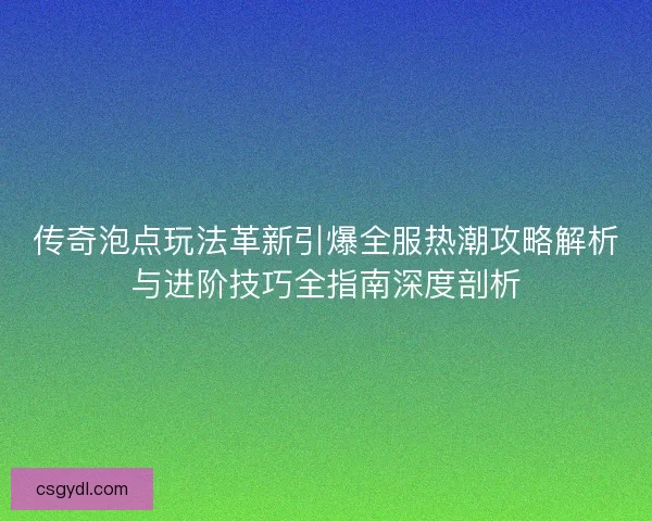 传奇泡点玩法革新引爆全服热潮攻略解析与进阶技巧全指南深度剖析