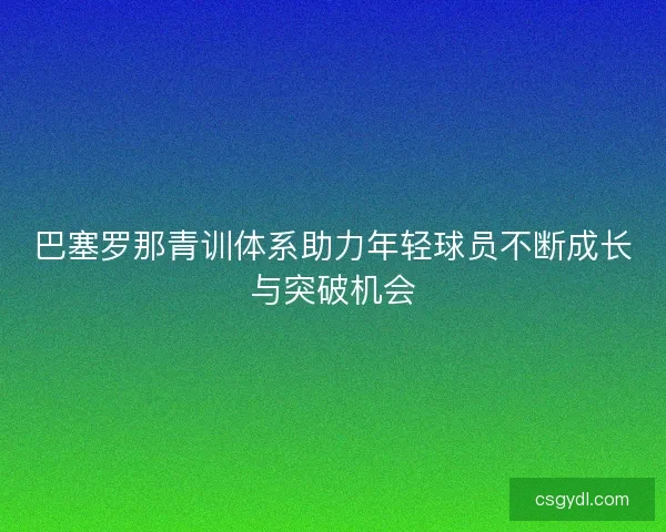 巴塞罗那青训体系助力年轻球员不断成长与突破机会
