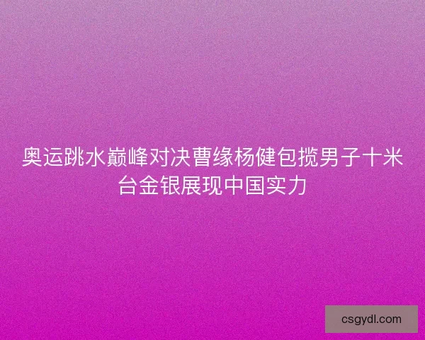 奥运跳水巅峰对决曹缘杨健包揽男子十米台金银展现中国实力